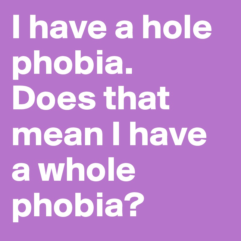 I have a hole phobia. 
Does that mean I have a whole phobia?