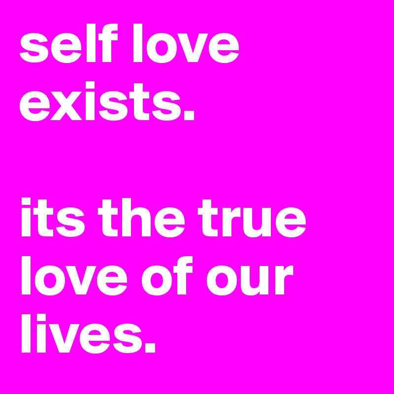 self love exists. 

its the true love of our lives. 