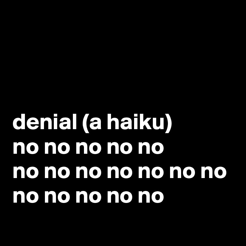 



denial (a haiku)
no no no no no
no no no no no no no
no no no no no