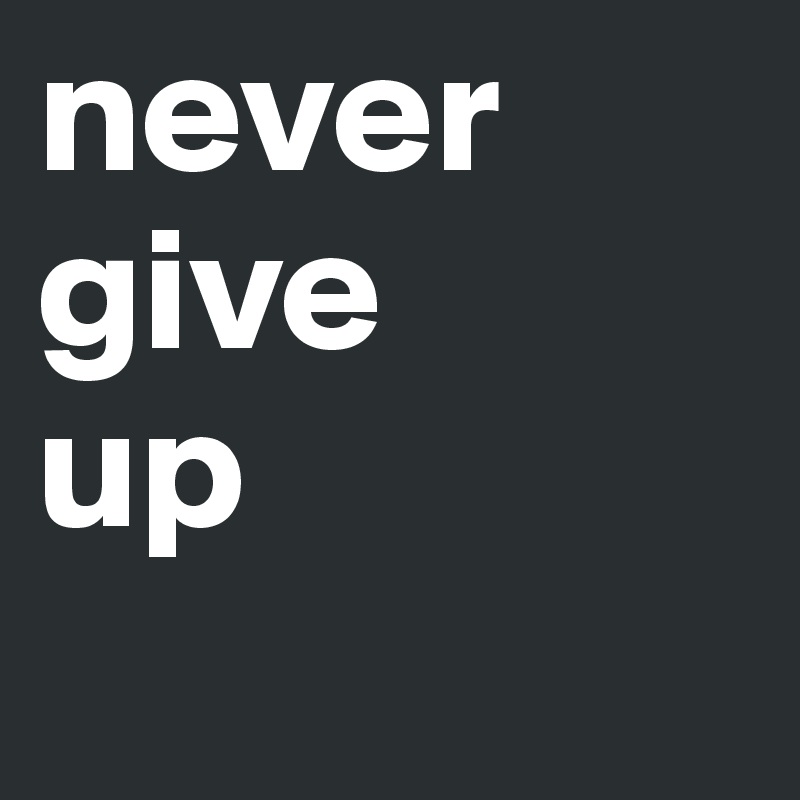 never give
up
