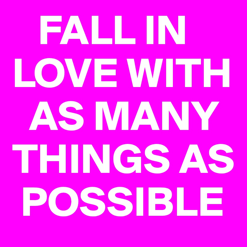    FALL IN LOVE WITH        
  AS MANY THINGS AS  
 POSSIBLE