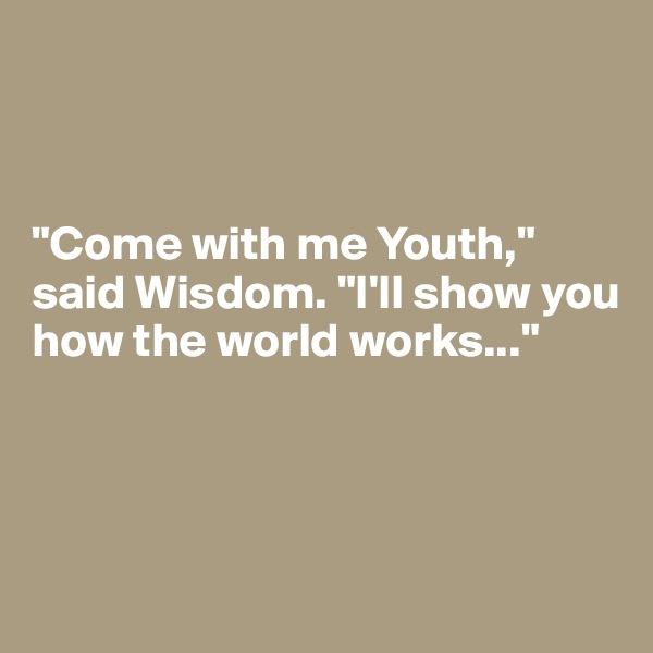 



"Come with me Youth," said Wisdom. "I'll show you how the world works..."





