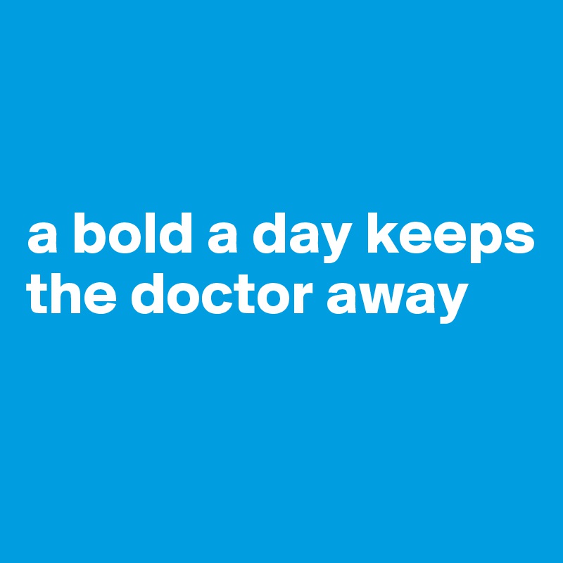 


a bold a day keeps the doctor away


