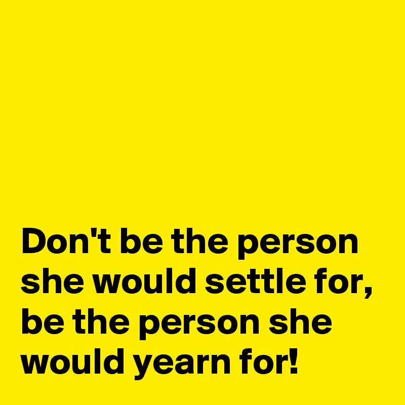 




Don't be the person she would settle for, be the person she would yearn for!