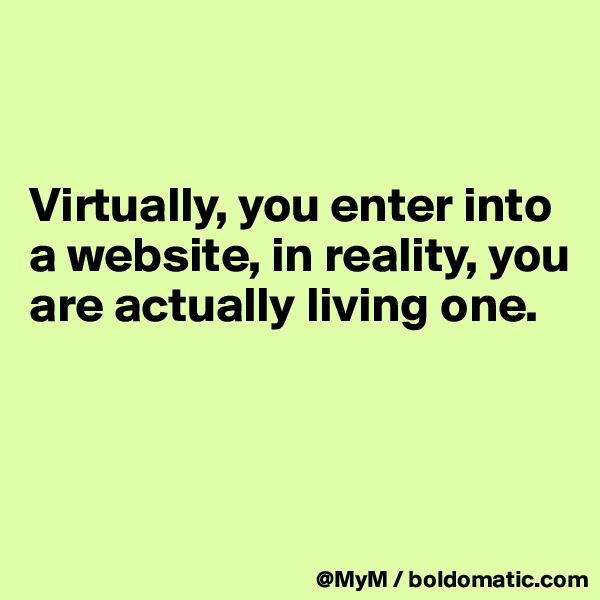 


Virtually, you enter into a website, in reality, you are actually living one.




