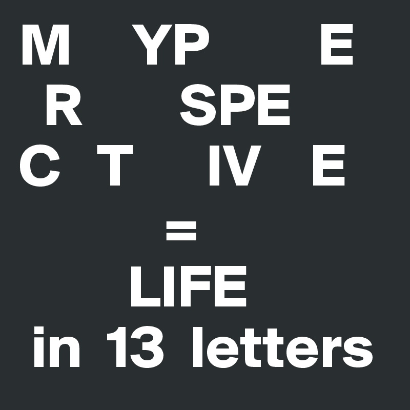 M     YP         E 
  R        SPE
C   T      IV    E 
            =
         LIFE
 in  13  letters