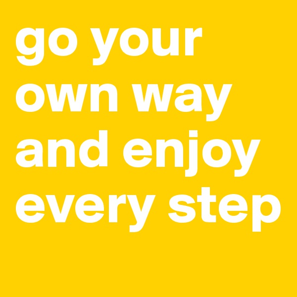 go your own way and enjoy every step
