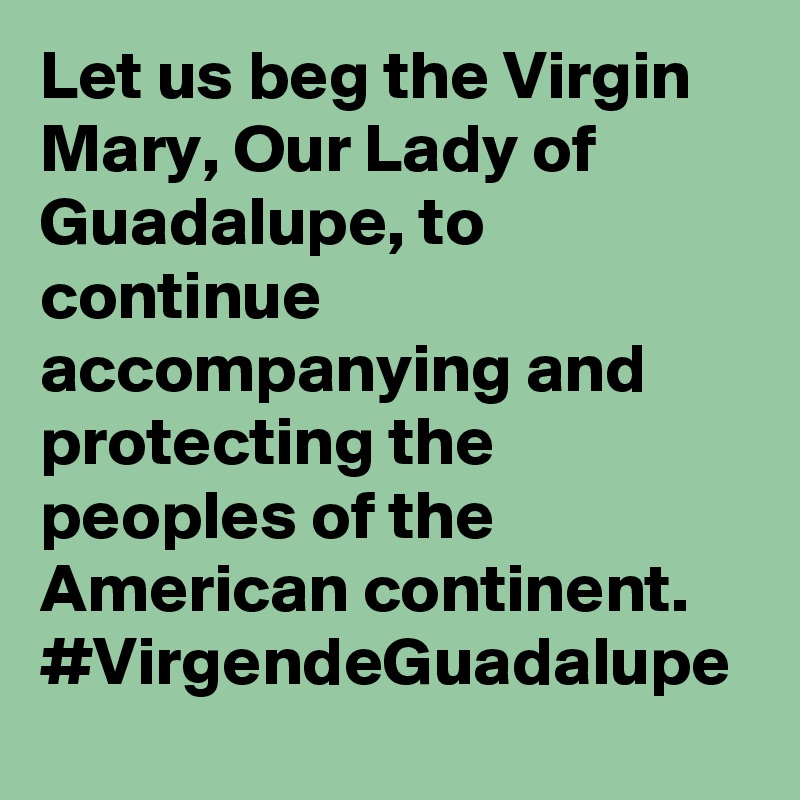 Let us beg the Virgin Mary, Our Lady of Guadalupe, to continue accompanying and protecting the peoples of the American continent. #VirgendeGuadalupe