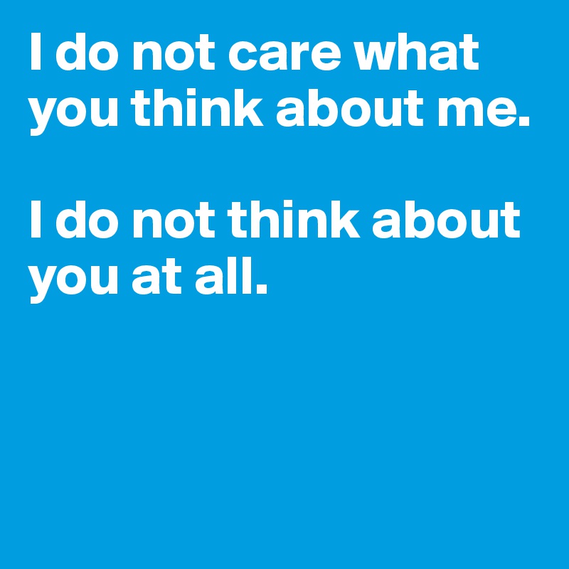 I do not care what you think about me. 

I do not think about you at all.



