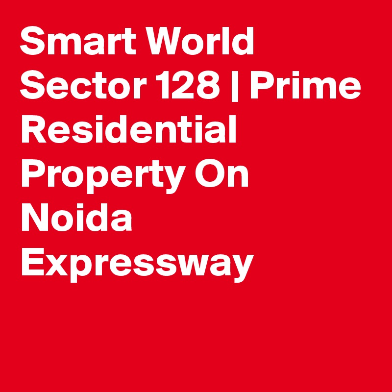 Smart World Sector 128 | Prime Residential Property On Noida Expressway
