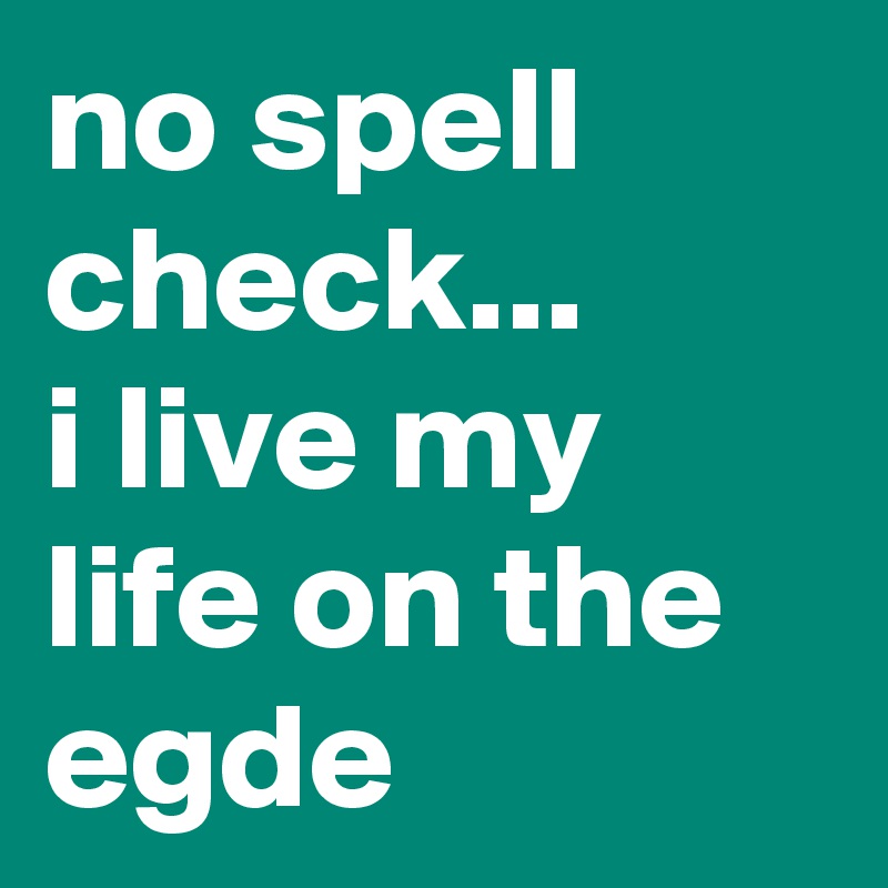 no spell check...
i live my life on the egde