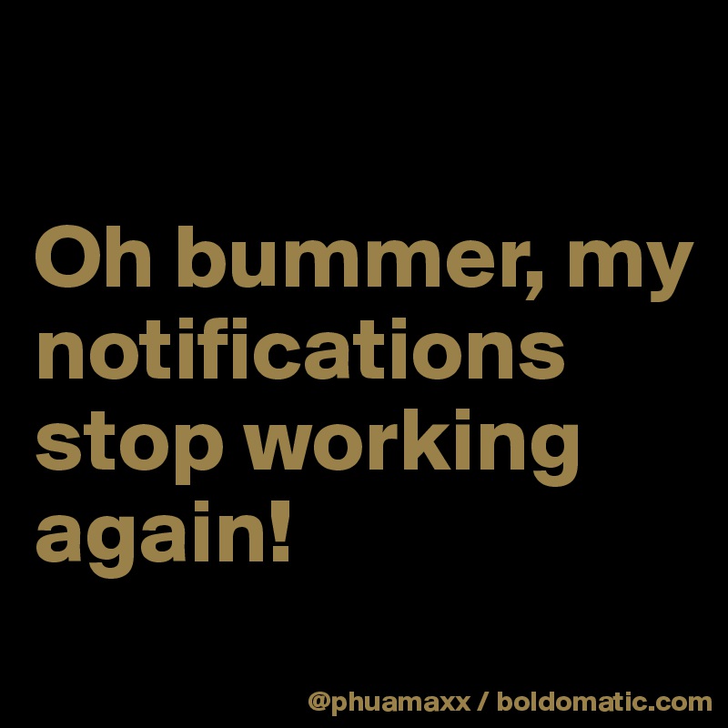 

Oh bummer, my notifications stop working again!
