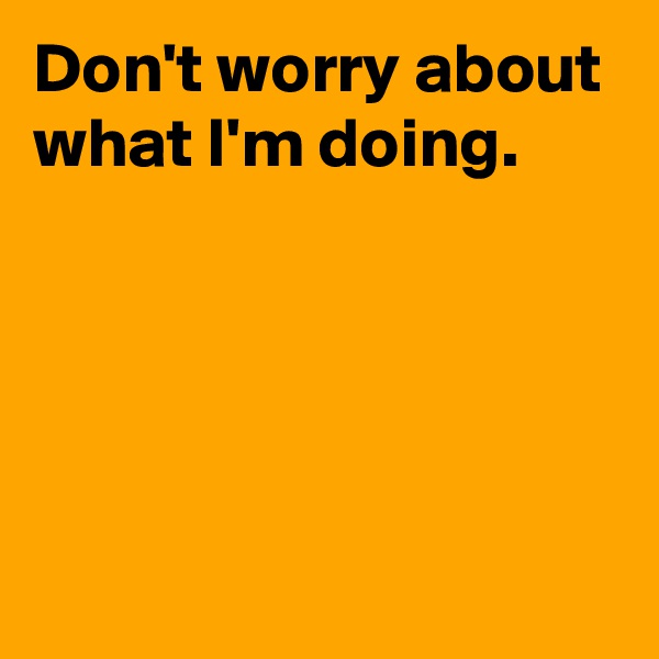 Don't worry about what I'm doing.




