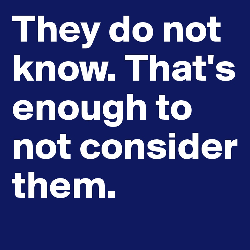 They do not know. That's enough to not consider them. 