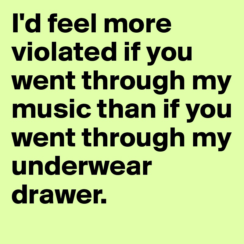 I'd feel more violated if you went through my music than if you went through my underwear drawer.
