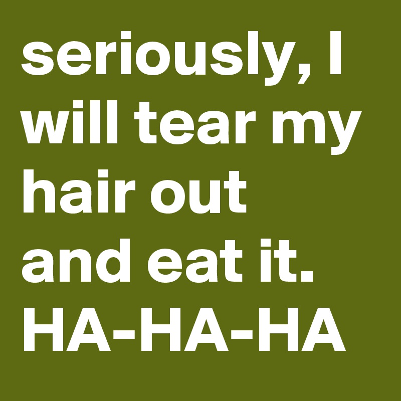 Seriously I Will Tear My Hair Out And Eat It Ha Ha Ha Post By Lynnbixenspan On Boldomatic