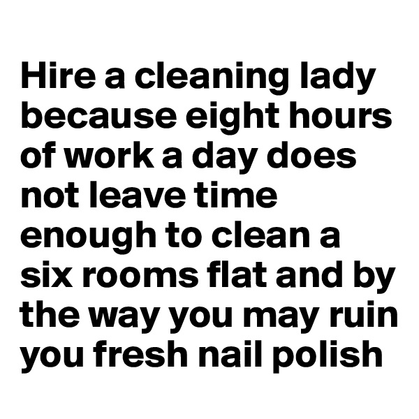 
Hire a cleaning lady because eight hours of work a day does not leave time enough to clean a six rooms flat and by the way you may ruin you fresh nail polish