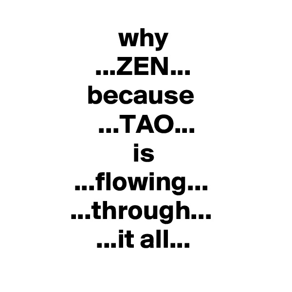 why
...ZEN...
because 
...TAO...
is
...flowing... 
...through... 
...it all...
