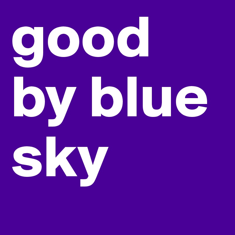 good by blue sky