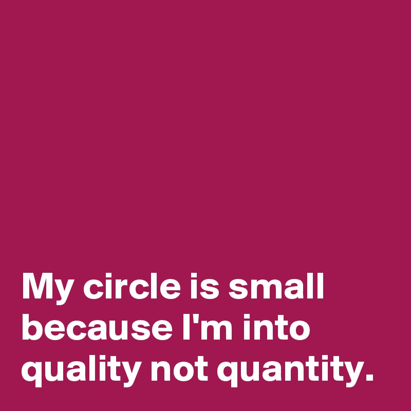 





My circle is small because I'm into quality not quantity. 