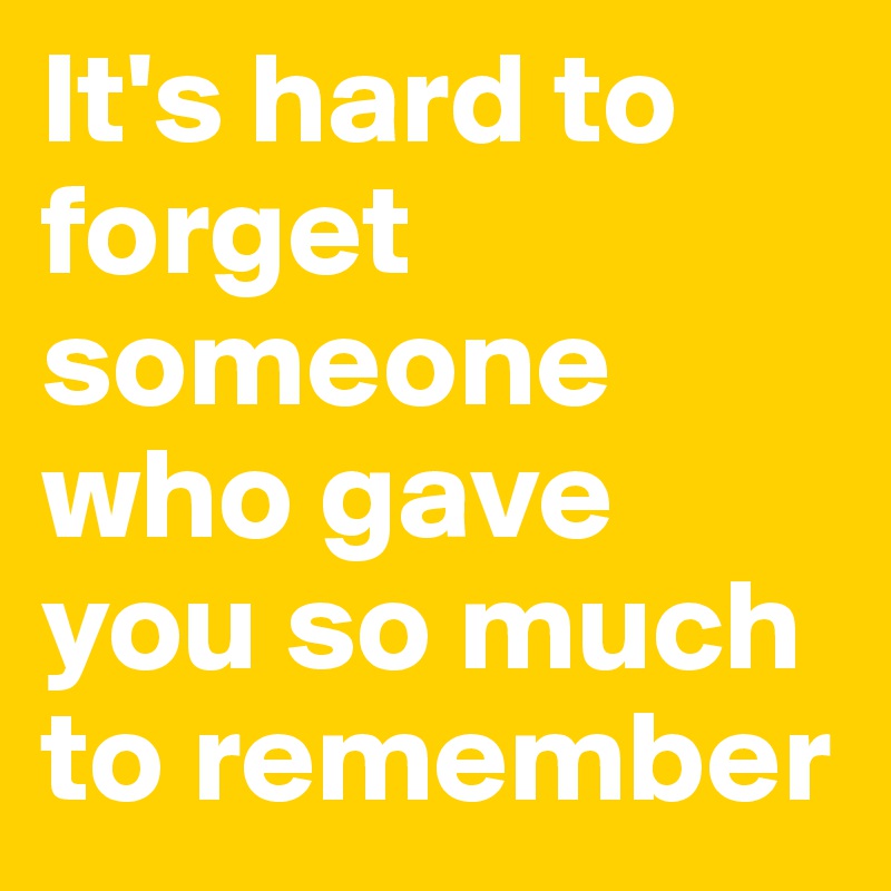 It's hard to forget someone who gave you so much to remember
