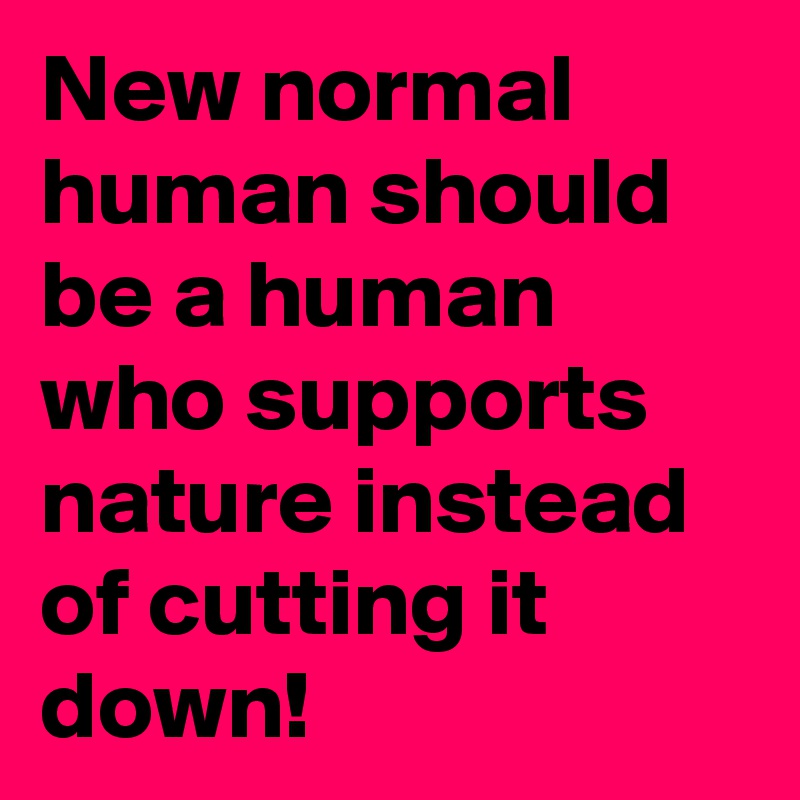 New normal human should be a human who supports nature instead of cutting it down! 
