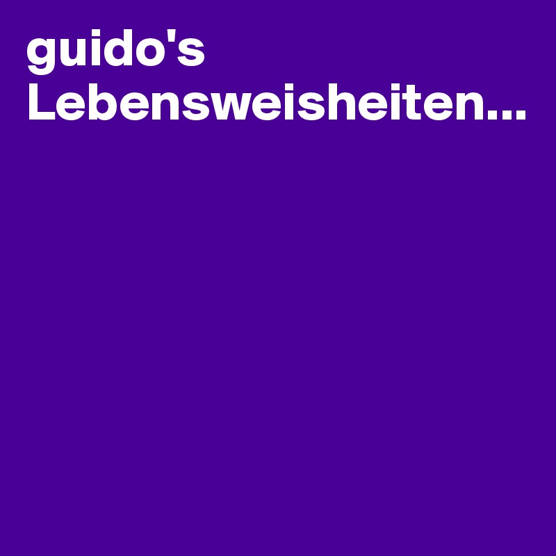 guido's Lebensweisheiten...






