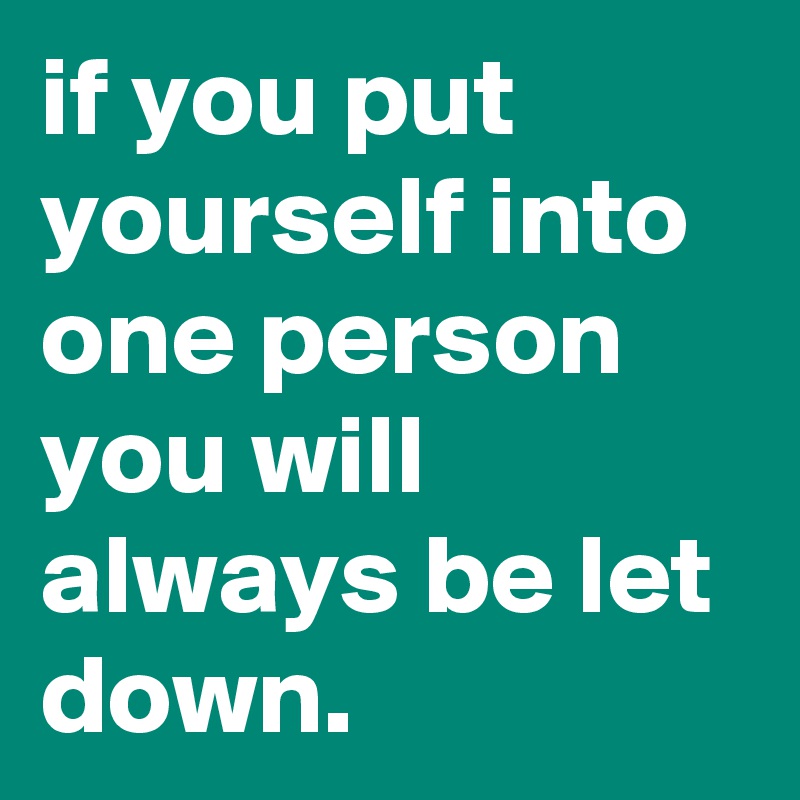 if you put yourself into one person you will always be let down.