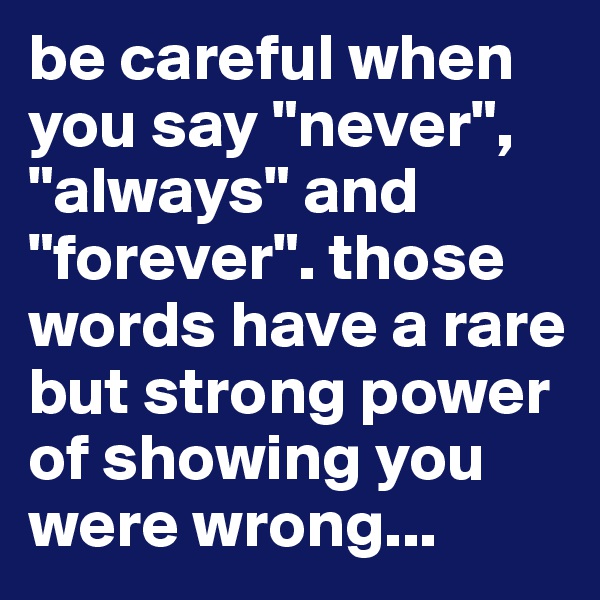 be careful when you say "never", "always" and "forever". those words have a rare but strong power of showing you were wrong...