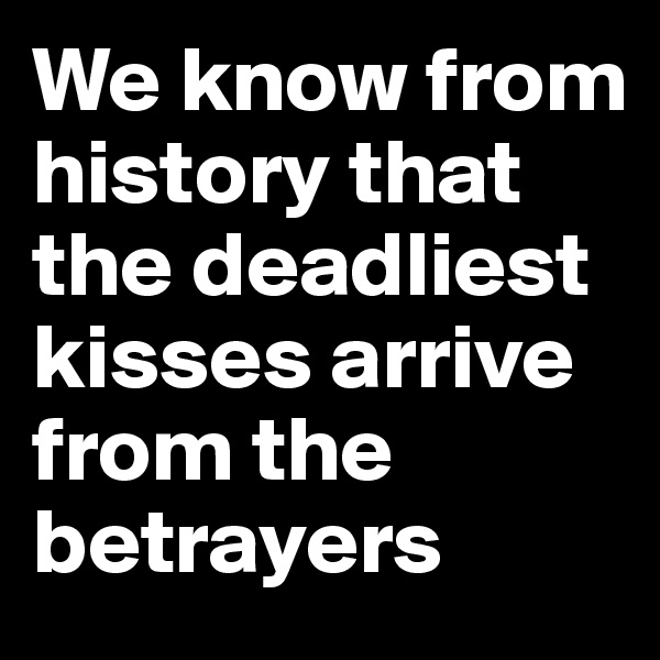 We know from history that the deadliest kisses arrive from the betrayers