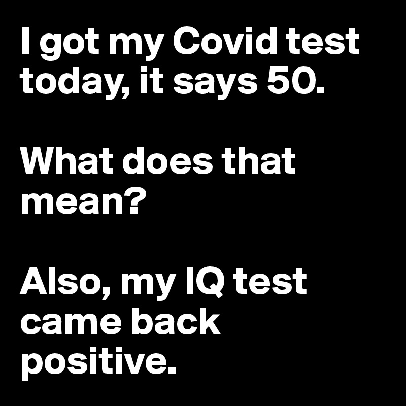 I got my Covid test today, it says 50.

What does that mean?

Also, my IQ test came back positive.