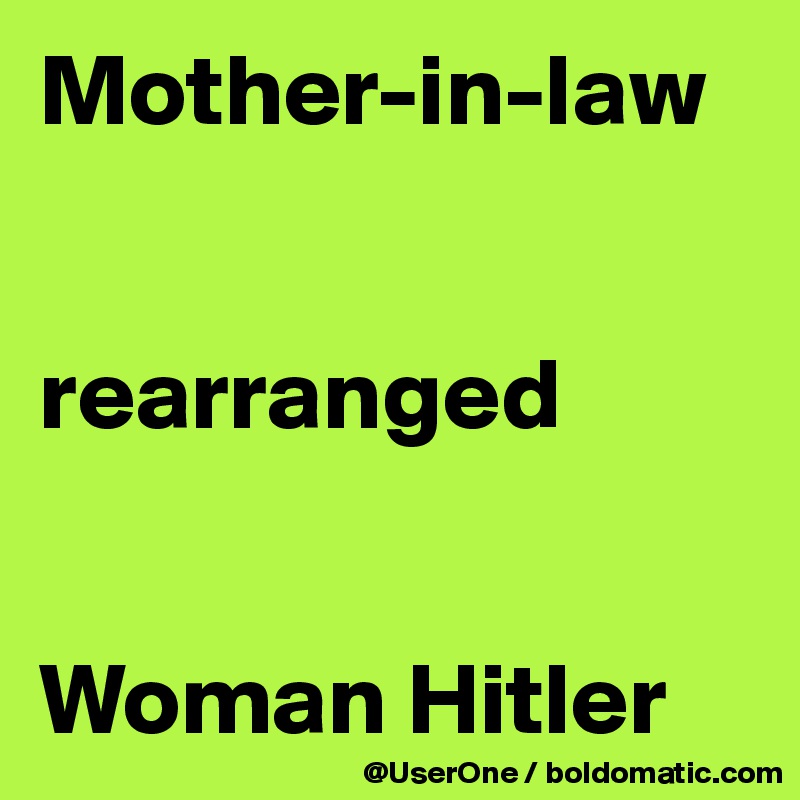 Mother-in-law


rearranged


Woman Hitler