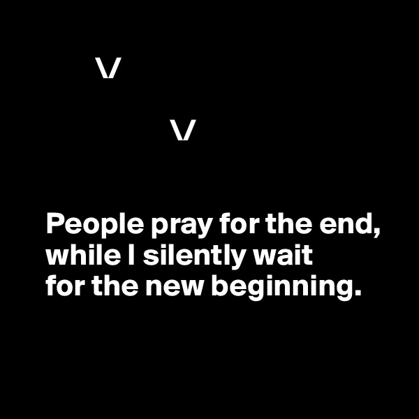 
            \/

                        \/


    People pray for the end, 
    while I silently wait 
    for the new beginning.


