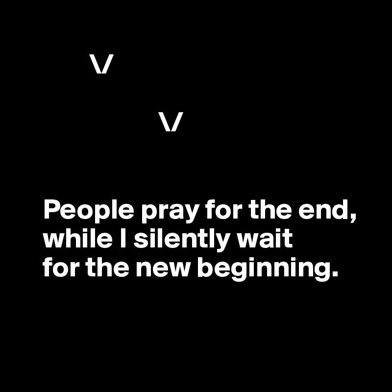 
            \/

                        \/


    People pray for the end, 
    while I silently wait 
    for the new beginning.


