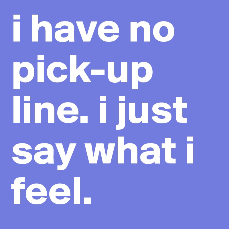 i have no pick-up line. i just say what i feel. 