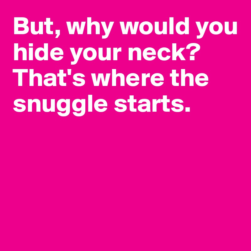 But, why would you hide your neck? That's where the snuggle starts.



