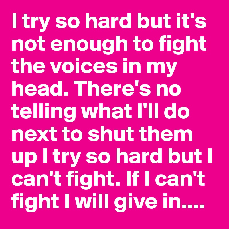 I try so hard but it's not enough to fight the voices in my head. There's no telling what I'll do next to shut them up I try so hard but I can't fight. If I can't fight I will give in....