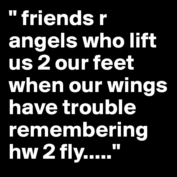 " friends r angels who lift us 2 our feet when our wings have trouble remembering hw 2 fly....."
