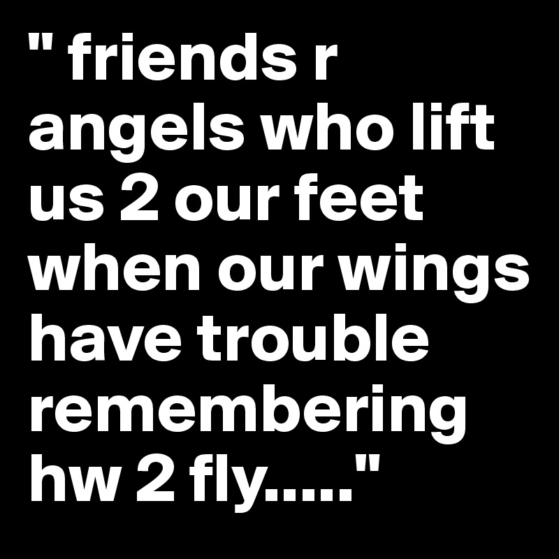 " friends r angels who lift us 2 our feet when our wings have trouble remembering hw 2 fly....."