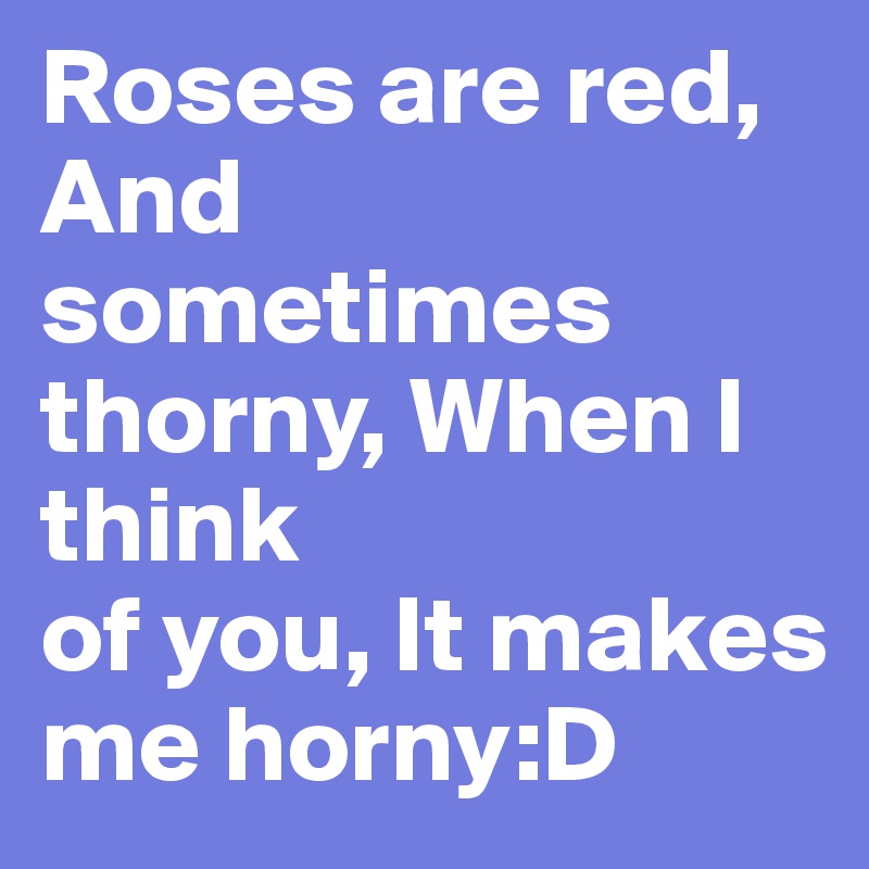 Roses are red, And sometimes thorny, When I think
of you, It makes me horny:D