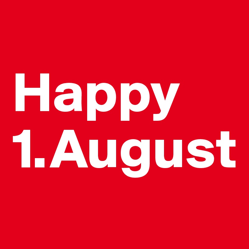 
Happy 
1.August