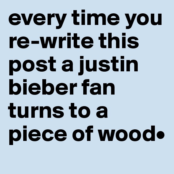 every time you re-write this post a justin bieber fan turns to a piece of wood•