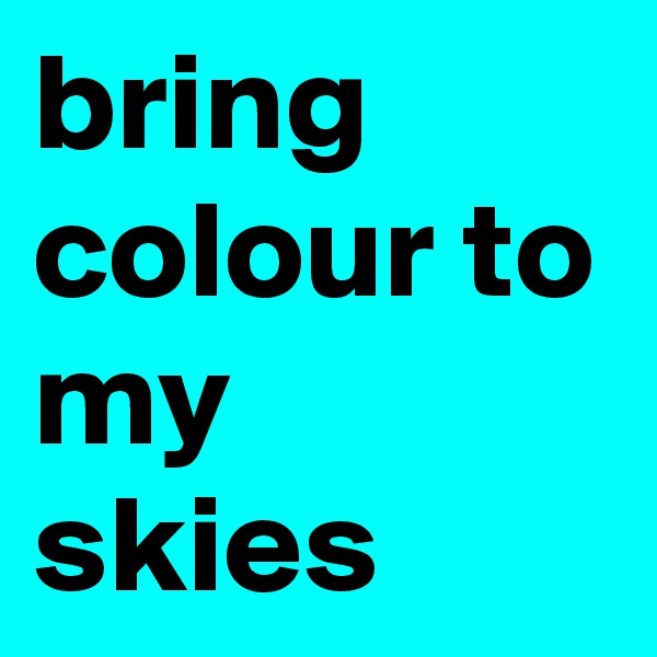 bring colour to my skies