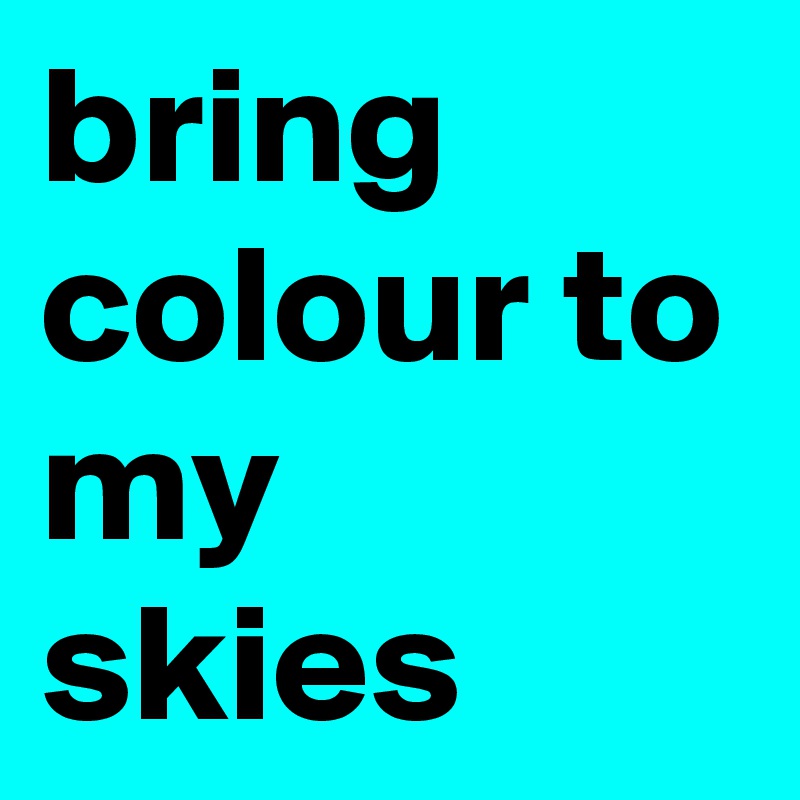 bring colour to my skies