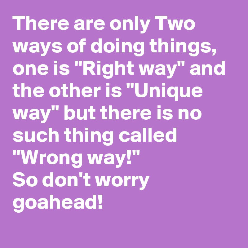 There are only Two ways of doing things,
one is "Right way" and 
the other is "Unique way" but there is no such thing called "Wrong way!"
So don't worry goahead!