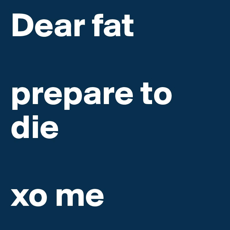 Dear fat

prepare to die

xo me
