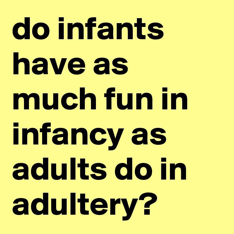 do infants have as much fun in infancy as adults do in adultery?