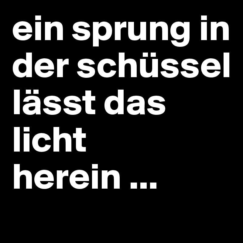 ein sprung in der schüssel lässt das licht herein ...