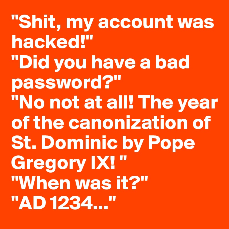 "Shit, my account was hacked!"
"Did you have a bad password?"
"No not at all! The year of the canonization of St. Dominic by Pope Gregory IX! "
"When was it?"
"AD 1234..."