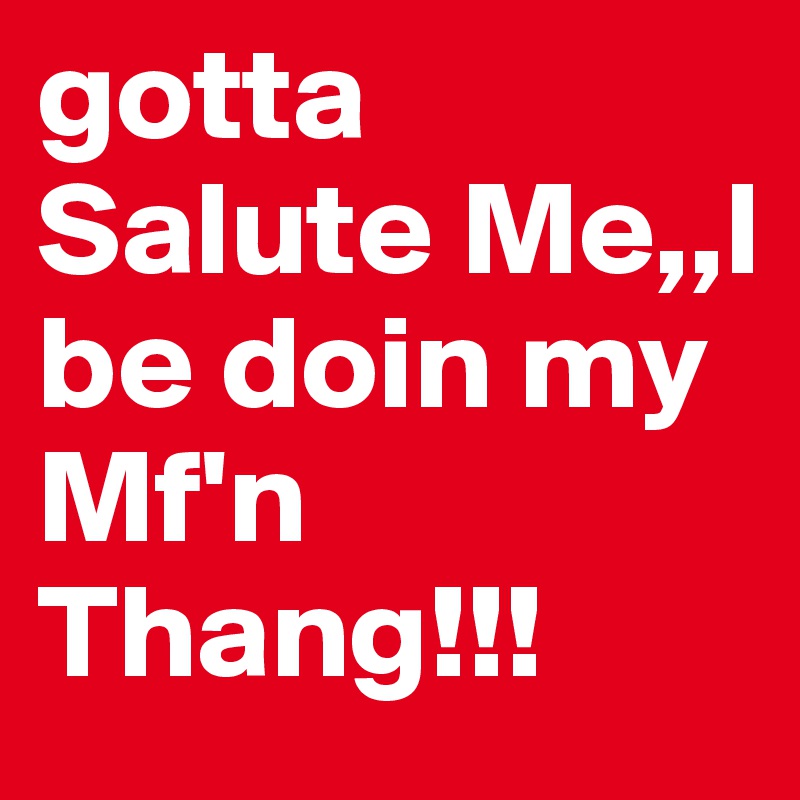 gotta Salute Me,,I be doin my Mf'n Thang!!!